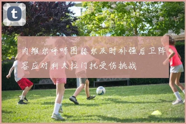 内维尔呼吁图赫尔及时补强后卫阵容应对利夫拉门托受伤挑战
