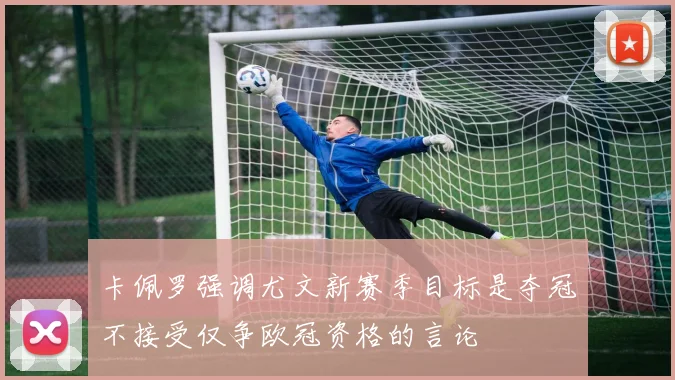卡佩罗强调尤文新赛季目标是夺冠不接受仅争欧冠资格的言论