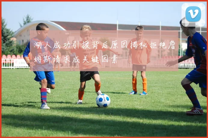 湖人成功引援背后原因揭秘拒绝詹姆斯请求成关键因素