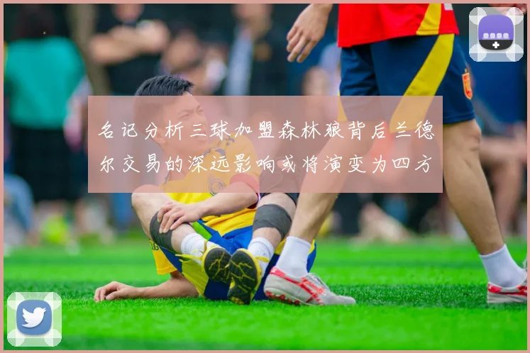 名记分析三球加盟森林狼背后兰德尔交易的深远影响或将演变为四方交易