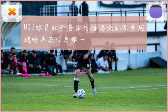 U21球员转会费排行榜揭晓凯塞多超越哈弗茨位居第一