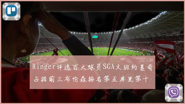 Ringer评选百大球员SGA文班约基奇占据前三布伦森排名第五库里第十杜兰特第十六詹姆斯第二十