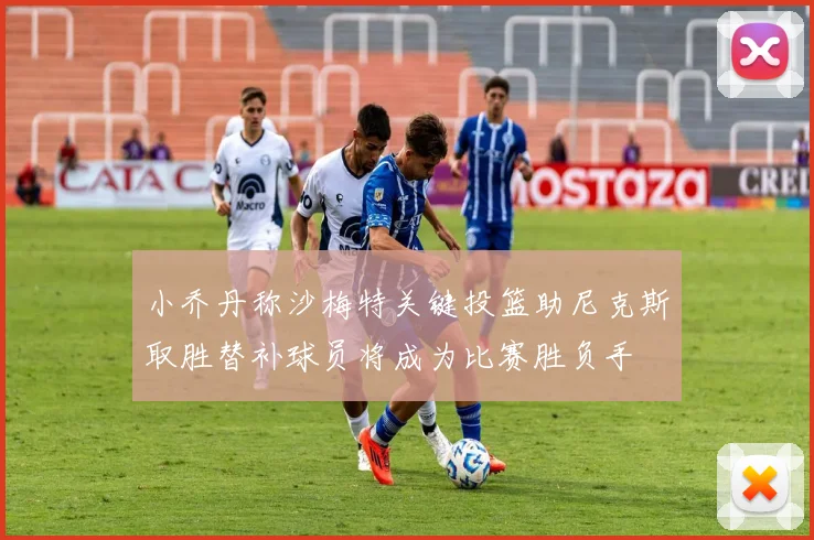 小乔丹称沙梅特关键投篮助尼克斯取胜替补球员将成为比赛胜负手