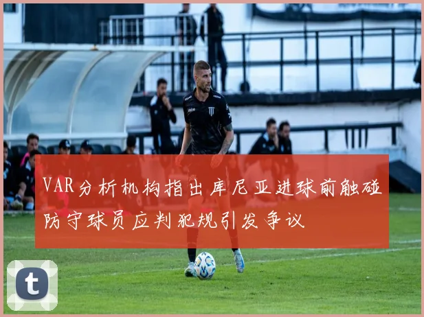 VAR分析机构指出库尼亚进球前触碰防守球员应判犯规引发争议