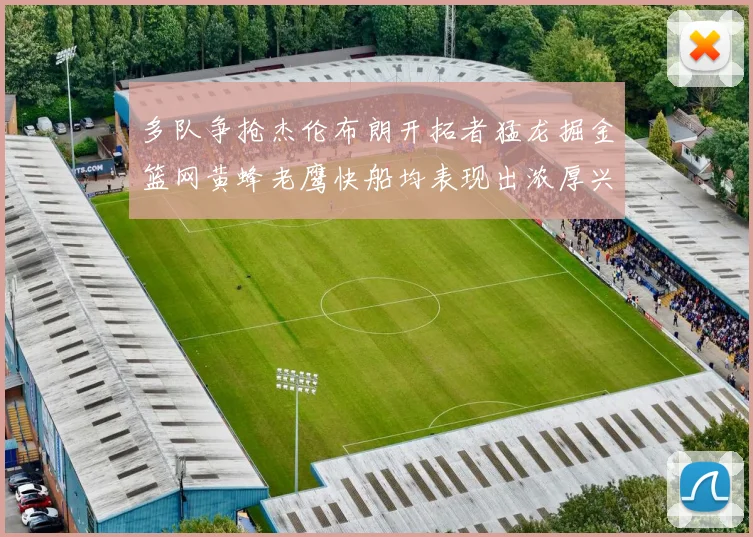 多队争抢杰伦布朗开拓者猛龙掘金篮网黄蜂老鹰快船均表现出浓厚兴趣