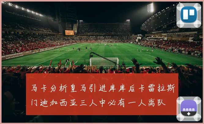 马卡分析皇马引进库库后卡雷拉斯门迪加西亚三人中必有一人离队