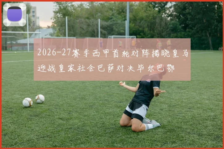2026-27赛季西甲首轮对阵揭晓皇马迎战皇家社会巴萨对决毕尔巴鄂