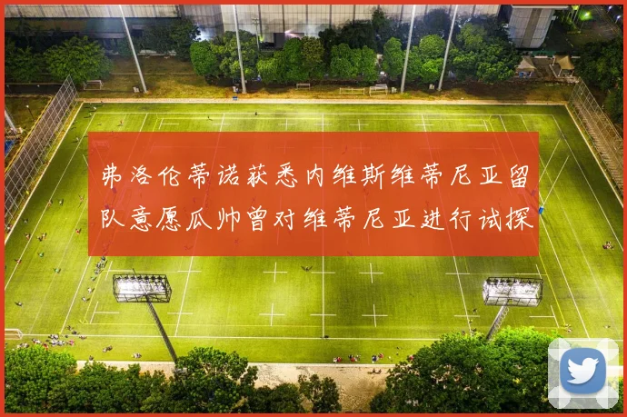 弗洛伦蒂诺获悉内维斯维蒂尼亚留队意愿瓜帅曾对维蒂尼亚进行试探