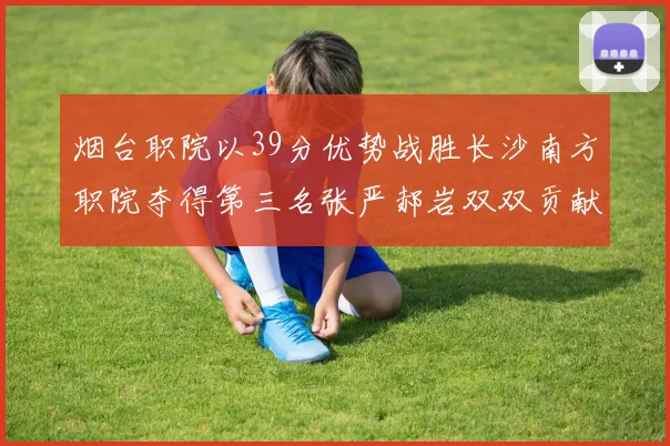 烟台职院以39分优势战胜长沙南方职院夺得第三名张严郝岩双双贡献27分