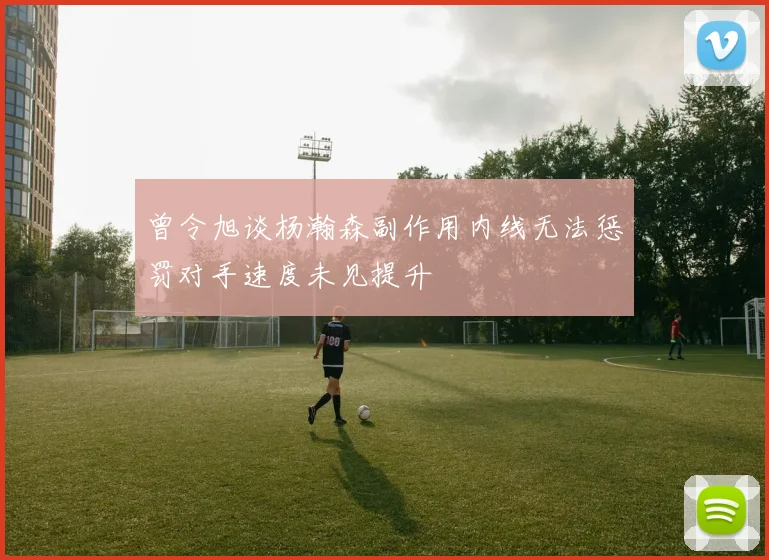 曾令旭谈杨瀚森副作用内线无法惩罚对手速度未见提升
