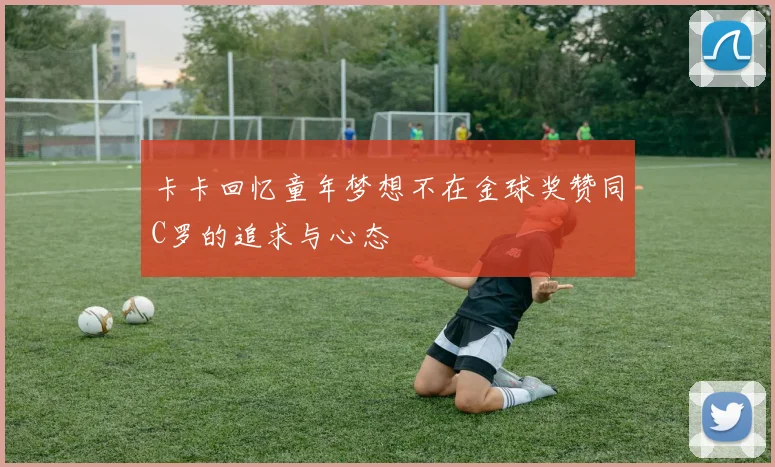 卡卡回忆童年梦想不在金球奖赞同C罗的追求与心态